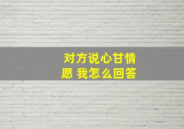 对方说心甘情愿 我怎么回答